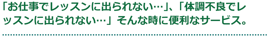 「お仕事でレッスンに出られない・・・」、「体調不良でレッスンに出られない・・・」そんな時に便利なサービス