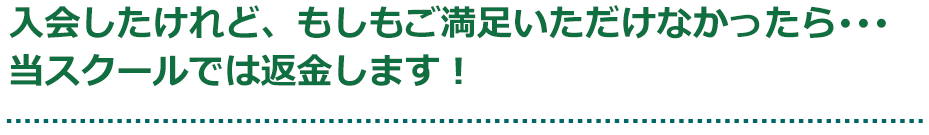 入会したけれど、もしもご満足いただけなかったら･･･当スクールでは返金します！