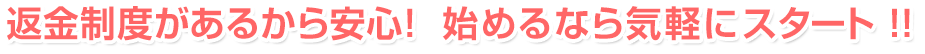 返金制度があるから安心！ 始めるなら気軽にスタート!!