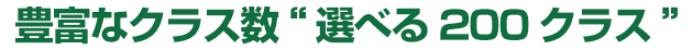 豊富なクラス数“選べる200クラス”